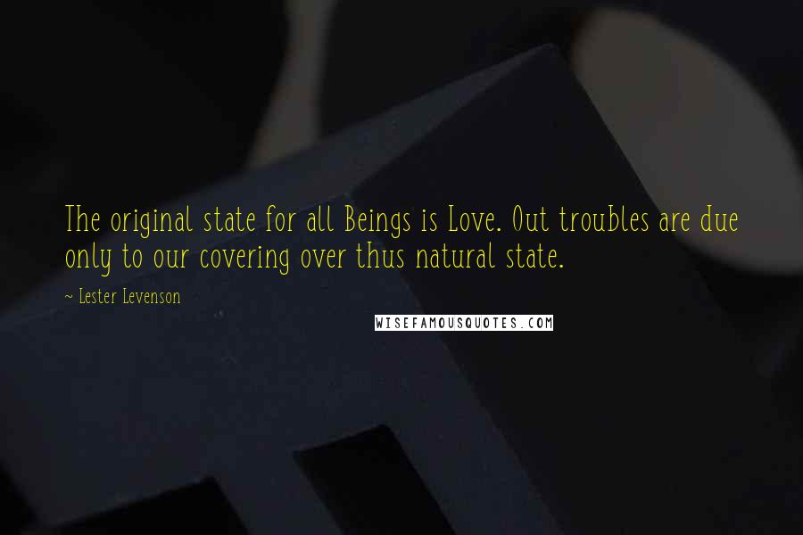 Lester Levenson Quotes: The original state for all Beings is Love. Out troubles are due only to our covering over thus natural state.