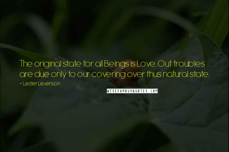 Lester Levenson Quotes: The original state for all Beings is Love. Out troubles are due only to our covering over thus natural state.