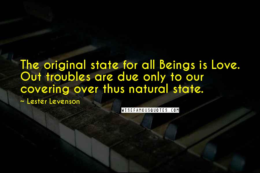 Lester Levenson Quotes: The original state for all Beings is Love. Out troubles are due only to our covering over thus natural state.