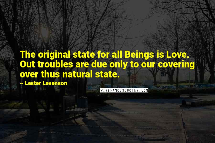 Lester Levenson Quotes: The original state for all Beings is Love. Out troubles are due only to our covering over thus natural state.