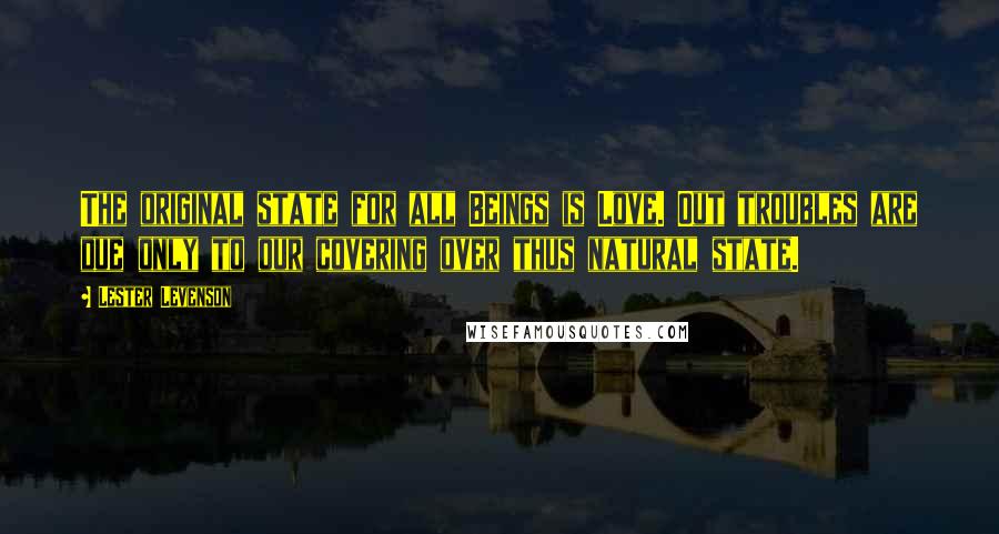 Lester Levenson Quotes: The original state for all Beings is Love. Out troubles are due only to our covering over thus natural state.