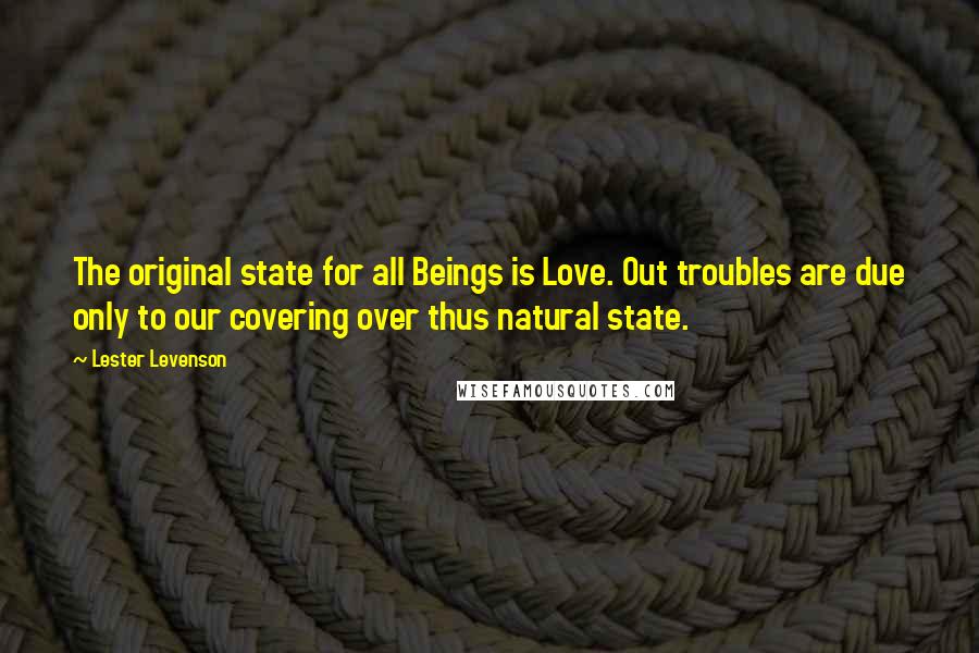 Lester Levenson Quotes: The original state for all Beings is Love. Out troubles are due only to our covering over thus natural state.