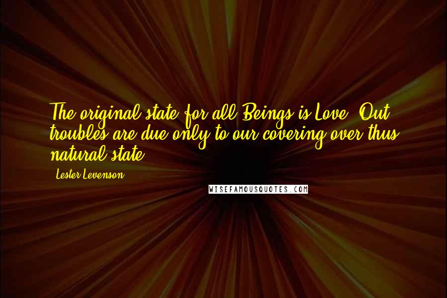 Lester Levenson Quotes: The original state for all Beings is Love. Out troubles are due only to our covering over thus natural state.