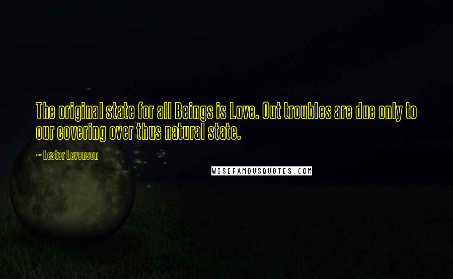 Lester Levenson Quotes: The original state for all Beings is Love. Out troubles are due only to our covering over thus natural state.