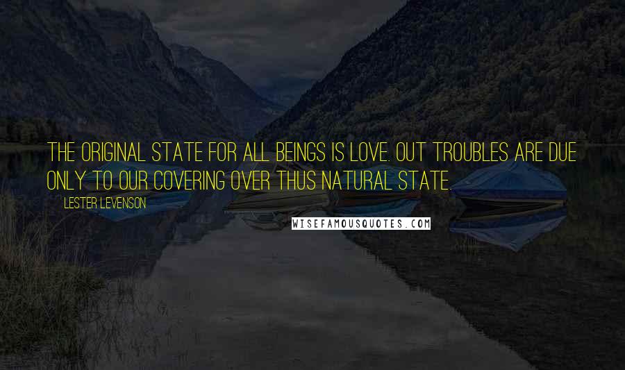 Lester Levenson Quotes: The original state for all Beings is Love. Out troubles are due only to our covering over thus natural state.