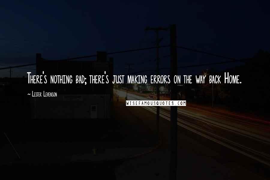 Lester Levenson Quotes: There's nothing bad; there's just making errors on the way back Home.