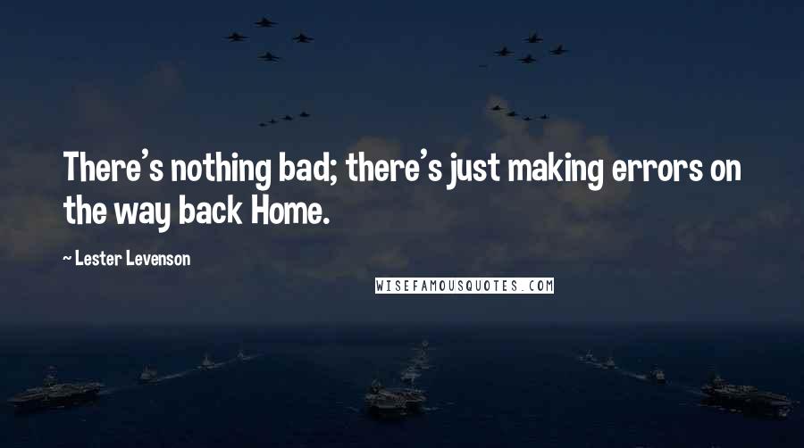 Lester Levenson Quotes: There's nothing bad; there's just making errors on the way back Home.
