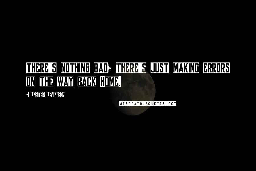 Lester Levenson Quotes: There's nothing bad; there's just making errors on the way back Home.