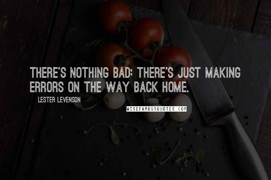 Lester Levenson Quotes: There's nothing bad; there's just making errors on the way back Home.