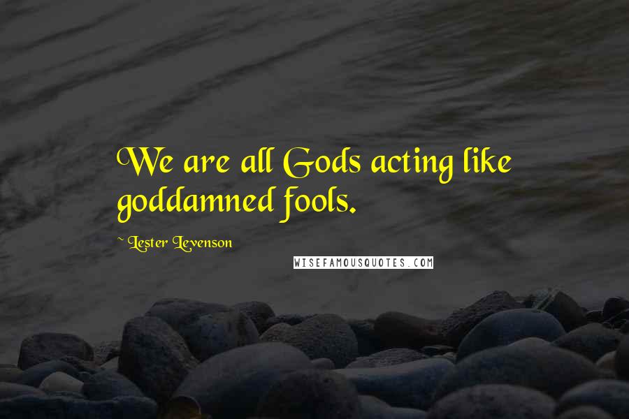 Lester Levenson Quotes: We are all Gods acting like goddamned fools.