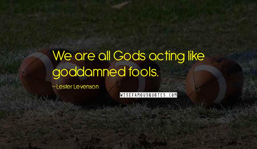 Lester Levenson Quotes: We are all Gods acting like goddamned fools.