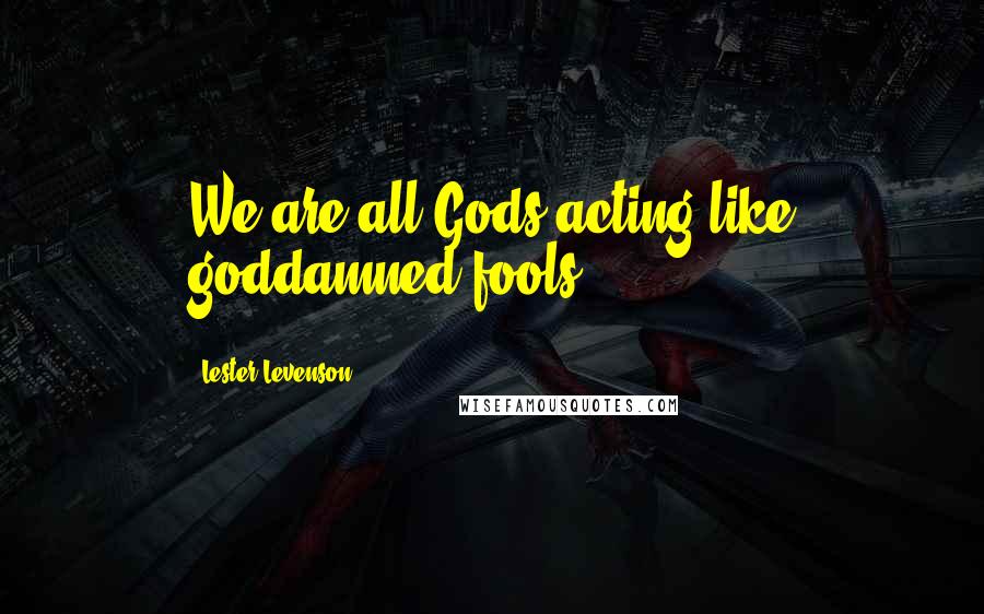 Lester Levenson Quotes: We are all Gods acting like goddamned fools.