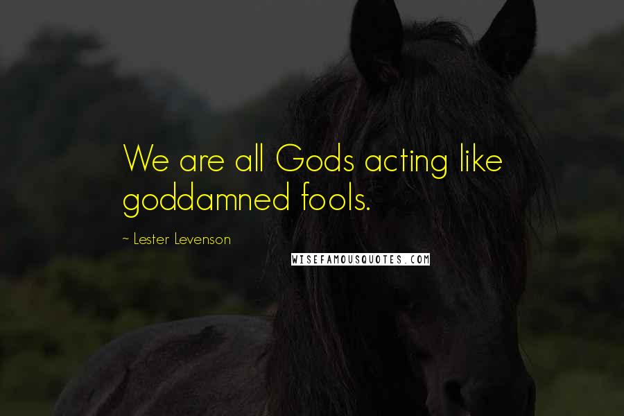 Lester Levenson Quotes: We are all Gods acting like goddamned fools.