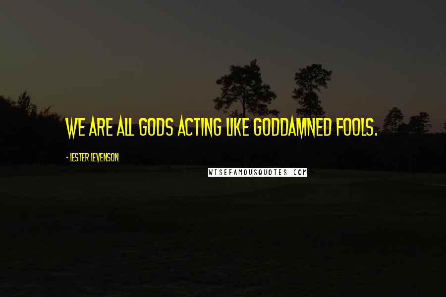 Lester Levenson Quotes: We are all Gods acting like goddamned fools.