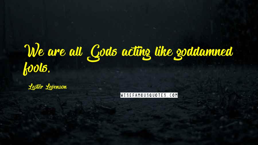 Lester Levenson Quotes: We are all Gods acting like goddamned fools.