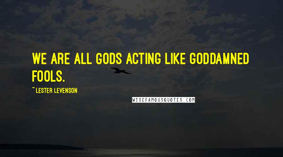 Lester Levenson Quotes: We are all Gods acting like goddamned fools.