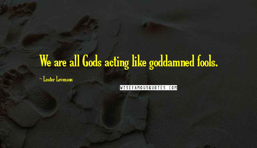 Lester Levenson Quotes: We are all Gods acting like goddamned fools.