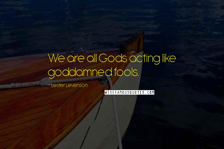 Lester Levenson Quotes: We are all Gods acting like goddamned fools.