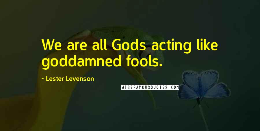 Lester Levenson Quotes: We are all Gods acting like goddamned fools.