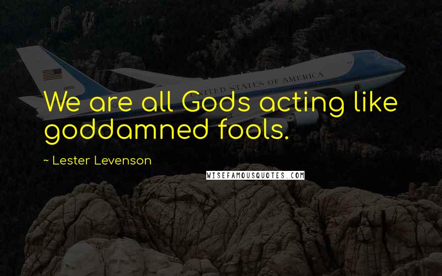 Lester Levenson Quotes: We are all Gods acting like goddamned fools.