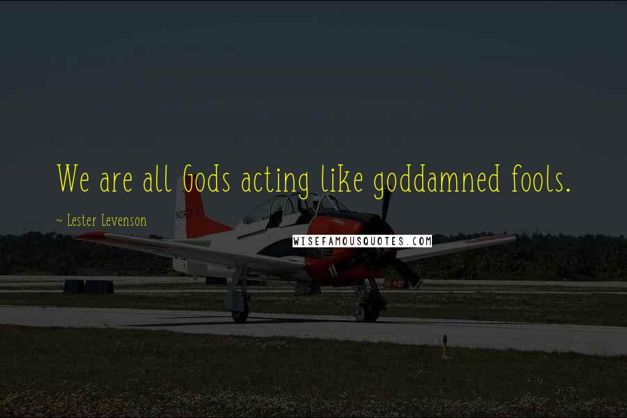 Lester Levenson Quotes: We are all Gods acting like goddamned fools.