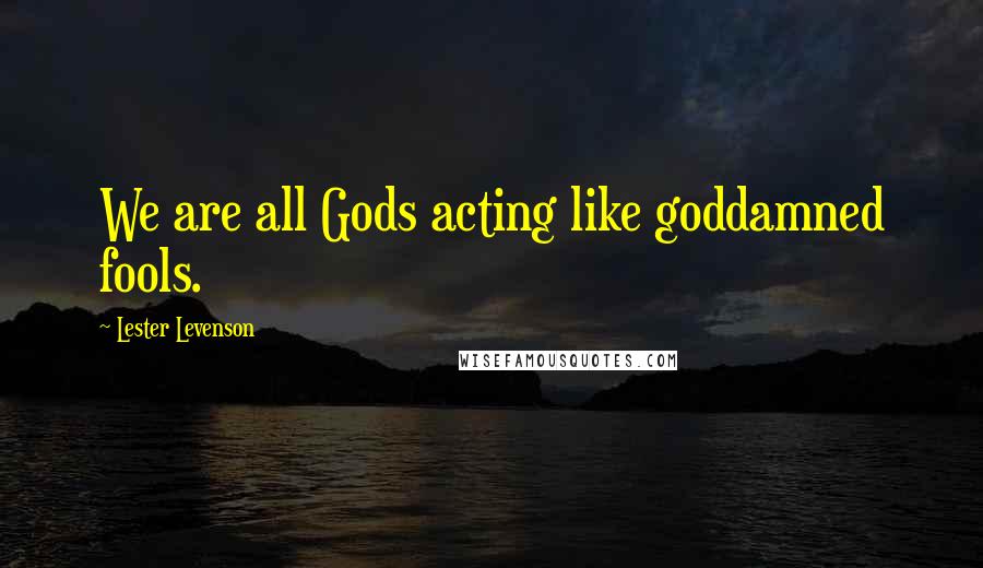 Lester Levenson Quotes: We are all Gods acting like goddamned fools.