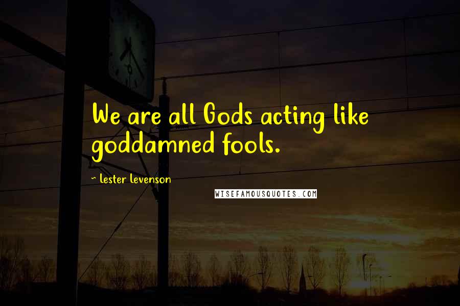 Lester Levenson Quotes: We are all Gods acting like goddamned fools.