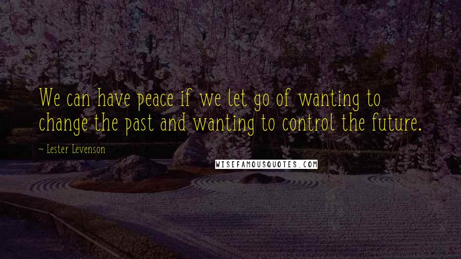 Lester Levenson Quotes: We can have peace if we let go of wanting to change the past and wanting to control the future.