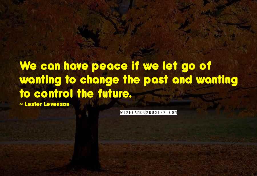 Lester Levenson Quotes: We can have peace if we let go of wanting to change the past and wanting to control the future.