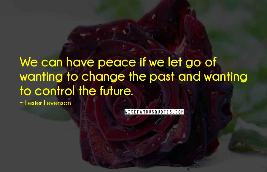 Lester Levenson Quotes: We can have peace if we let go of wanting to change the past and wanting to control the future.