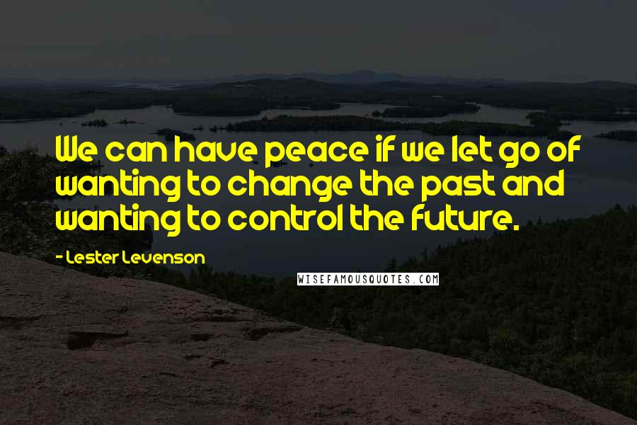 Lester Levenson Quotes: We can have peace if we let go of wanting to change the past and wanting to control the future.