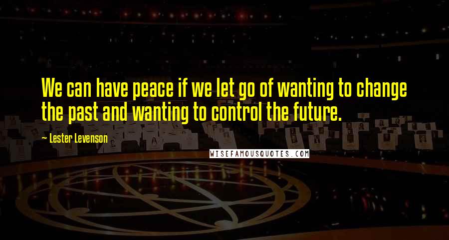 Lester Levenson Quotes: We can have peace if we let go of wanting to change the past and wanting to control the future.