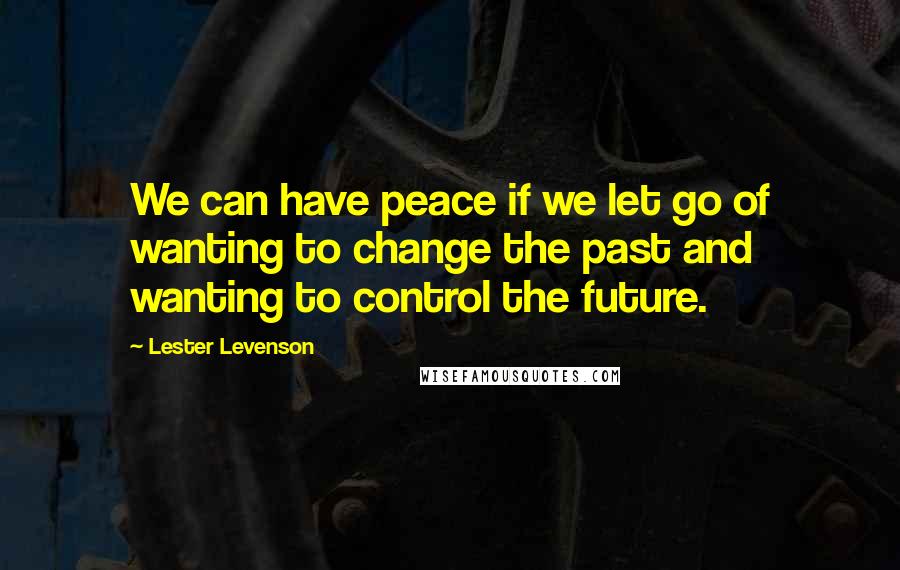 Lester Levenson Quotes: We can have peace if we let go of wanting to change the past and wanting to control the future.