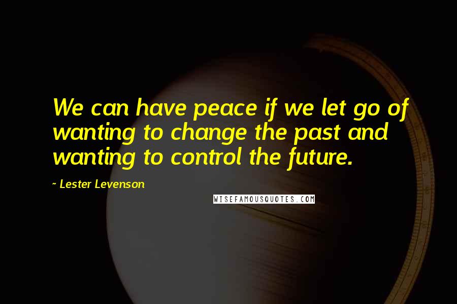 Lester Levenson Quotes: We can have peace if we let go of wanting to change the past and wanting to control the future.