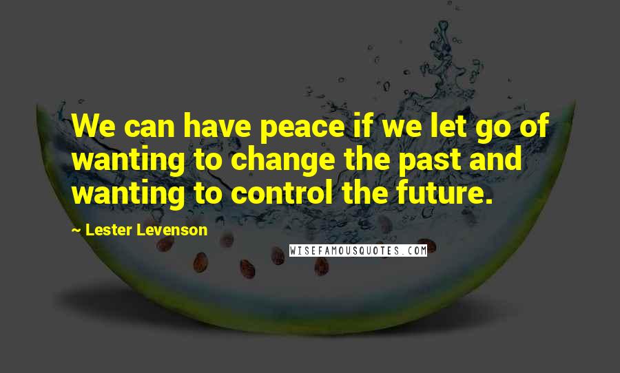 Lester Levenson Quotes: We can have peace if we let go of wanting to change the past and wanting to control the future.