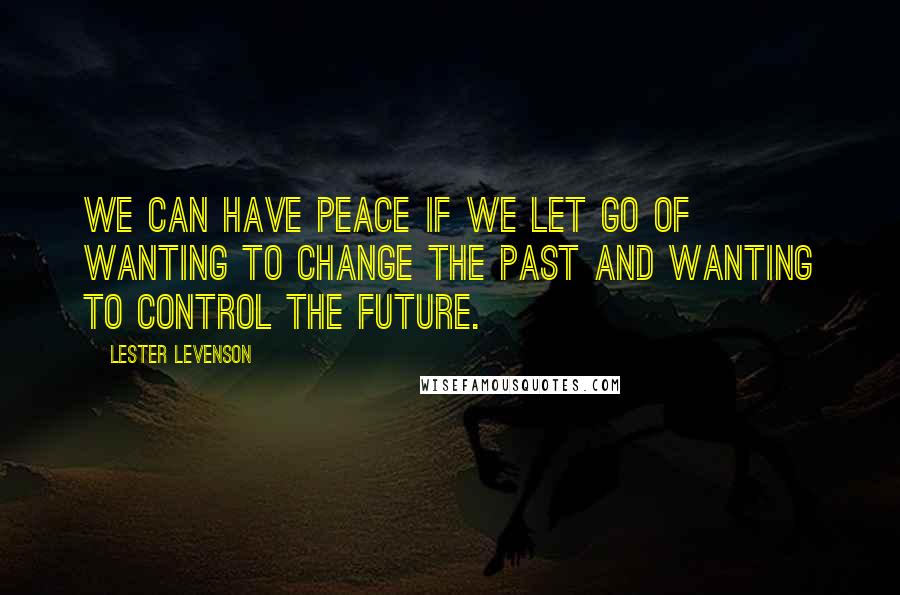 Lester Levenson Quotes: We can have peace if we let go of wanting to change the past and wanting to control the future.