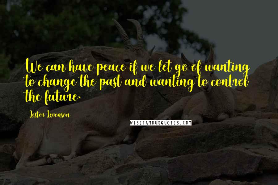 Lester Levenson Quotes: We can have peace if we let go of wanting to change the past and wanting to control the future.
