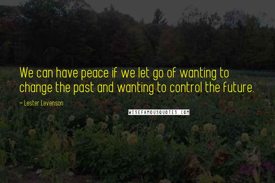 Lester Levenson Quotes: We can have peace if we let go of wanting to change the past and wanting to control the future.