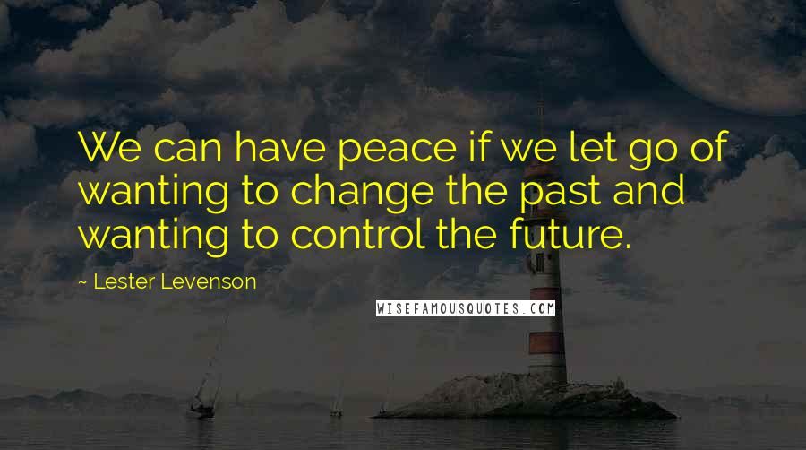 Lester Levenson Quotes: We can have peace if we let go of wanting to change the past and wanting to control the future.