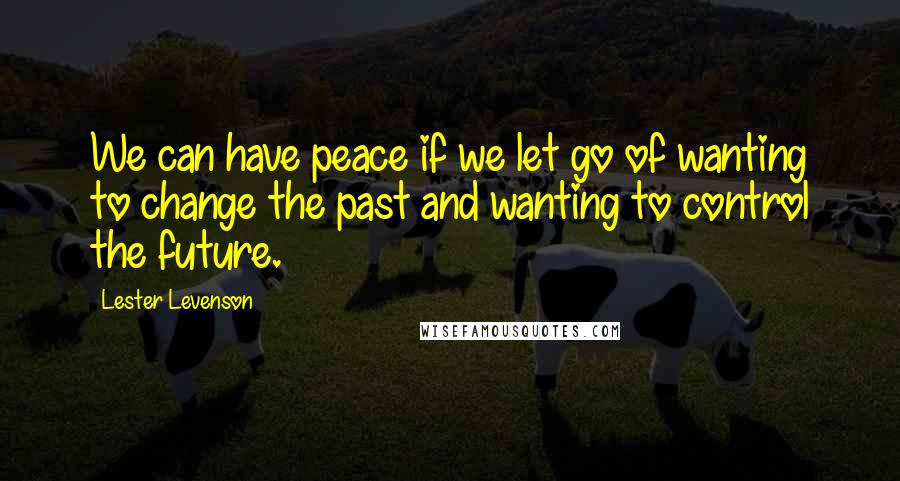 Lester Levenson Quotes: We can have peace if we let go of wanting to change the past and wanting to control the future.