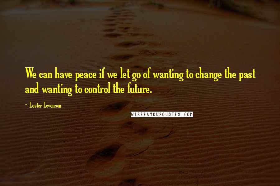 Lester Levenson Quotes: We can have peace if we let go of wanting to change the past and wanting to control the future.