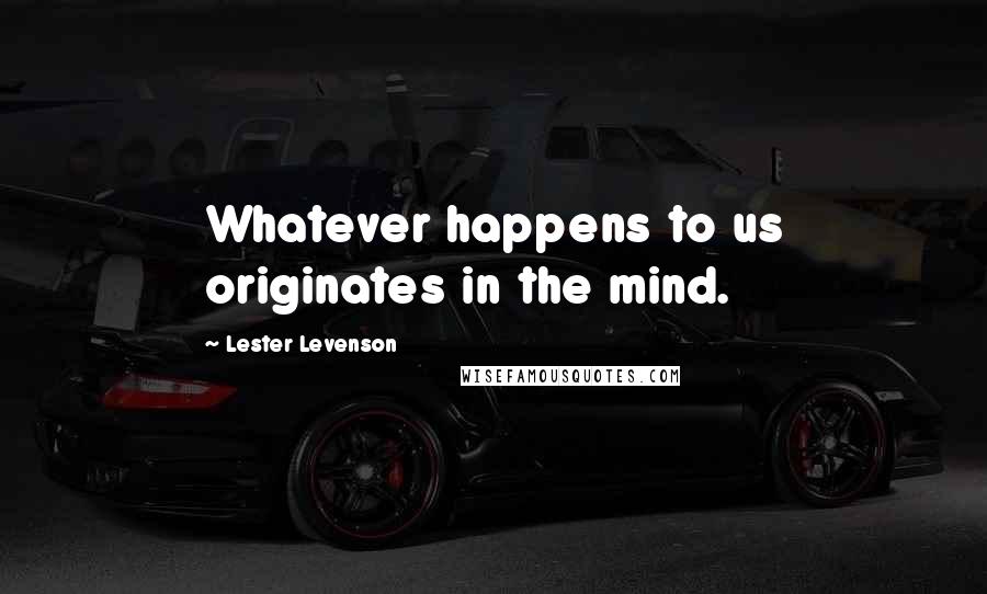 Lester Levenson Quotes: Whatever happens to us originates in the mind.