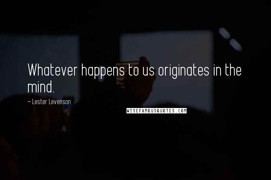 Lester Levenson Quotes: Whatever happens to us originates in the mind.