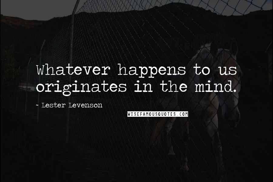 Lester Levenson Quotes: Whatever happens to us originates in the mind.