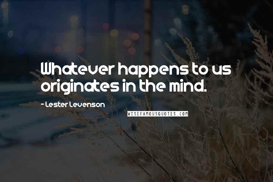Lester Levenson Quotes: Whatever happens to us originates in the mind.