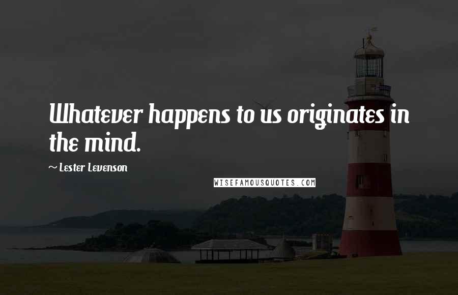 Lester Levenson Quotes: Whatever happens to us originates in the mind.