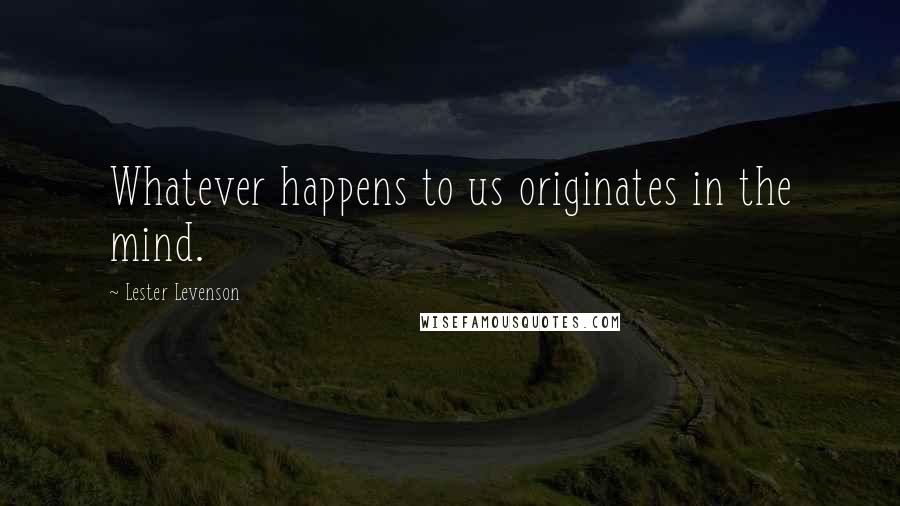 Lester Levenson Quotes: Whatever happens to us originates in the mind.