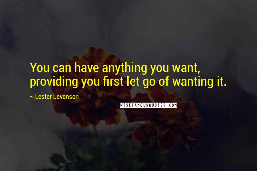 Lester Levenson Quotes: You can have anything you want, providing you first let go of wanting it.