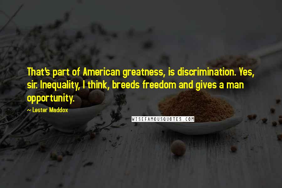 Lester Maddox Quotes: That's part of American greatness, is discrimination. Yes, sir. Inequality, I think, breeds freedom and gives a man opportunity.