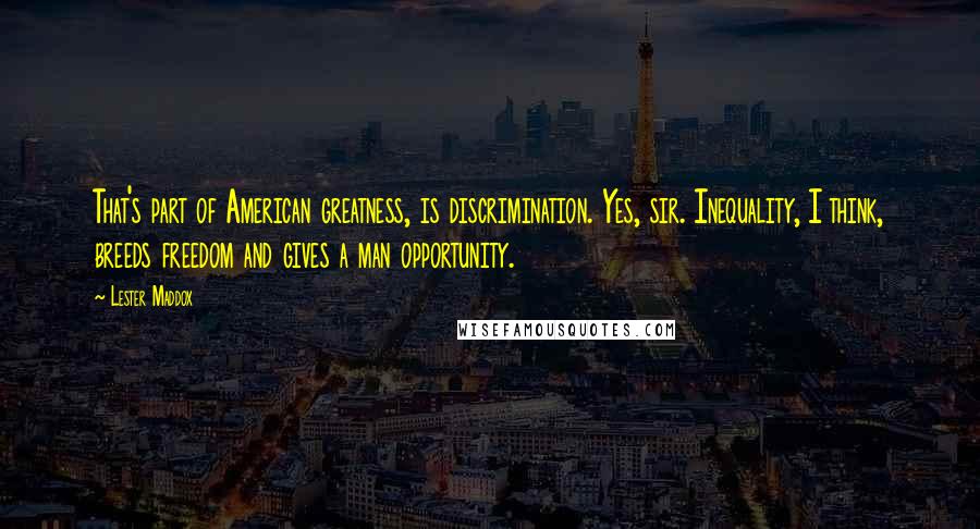 Lester Maddox Quotes: That's part of American greatness, is discrimination. Yes, sir. Inequality, I think, breeds freedom and gives a man opportunity.